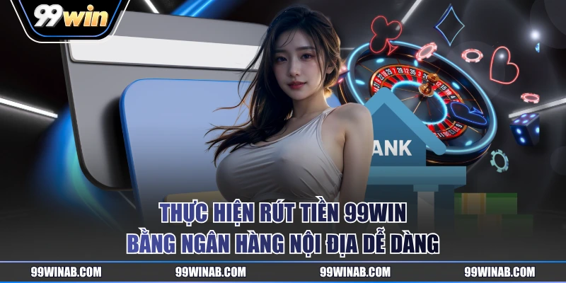 Thực hiện rút tiền 99WIN bằng ngân hàng nội địa dễ dàng